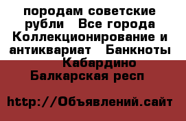 породам советские рубли - Все города Коллекционирование и антиквариат » Банкноты   . Кабардино-Балкарская респ.